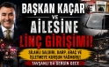 BAŞKAN KAÇAR ve AİLESİNE LİNÇ GİRİŞİMİ